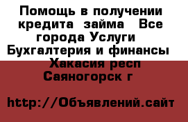 Помощь в получении кредита, займа - Все города Услуги » Бухгалтерия и финансы   . Хакасия респ.,Саяногорск г.